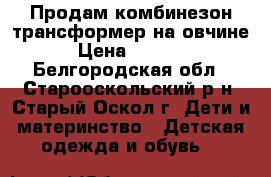 Продам комбинезон-трансформер на овчине › Цена ­ 1 500 - Белгородская обл., Старооскольский р-н, Старый Оскол г. Дети и материнство » Детская одежда и обувь   